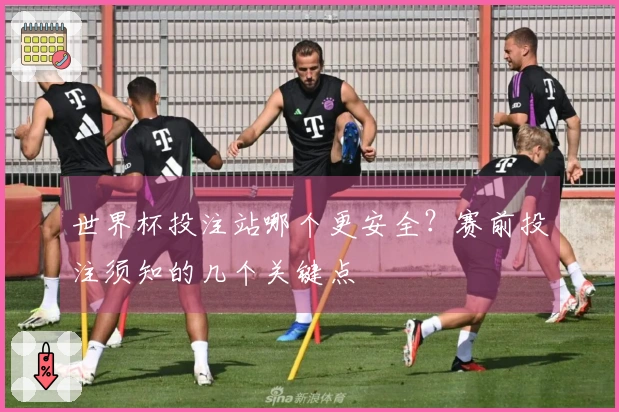 世界杯投注站哪个更安全？赛前投注须知的几个关键点