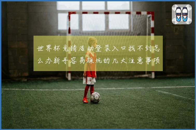 世界杯竞猜活动登录入口找不到怎么办新手容易踩坑的几大注意事项