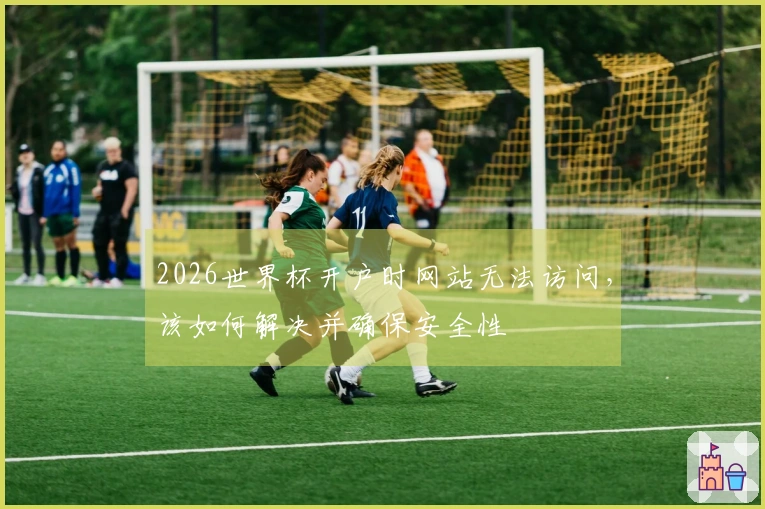2026世界杯开户时网站无法访问，该如何解决并确保安全性