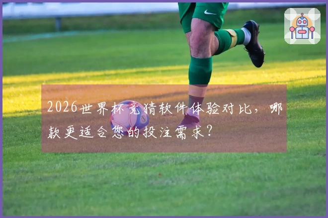 2026世界杯竞猜软件体验对比，哪款更适合您的投注需求？