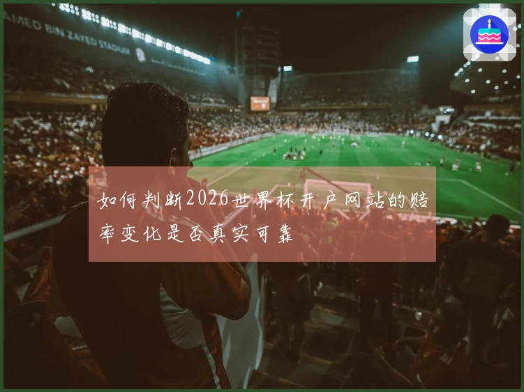 如何判断2026世界杯开户网站的赔率变化是否真实可靠