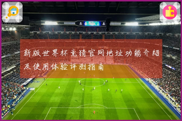 新版世界杯竞猜官网地址功能介绍及使用体验评测指南