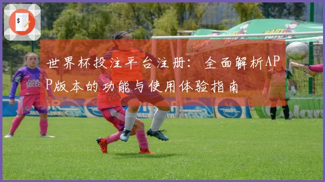 世界杯投注平台注册:全面解析APP版本的功能与使用体验指南