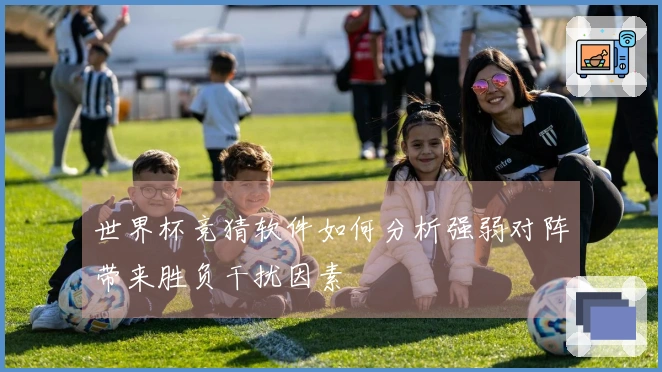 世界杯竞猜软件如何分析强弱对阵带来胜负干扰因素