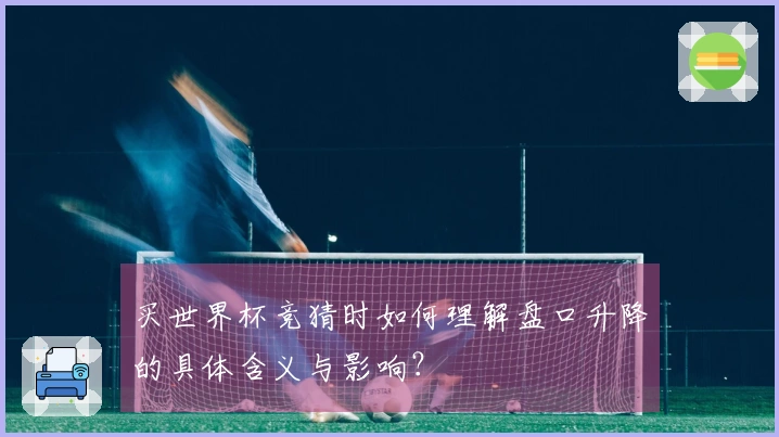 买世界杯竞猜时如何理解盘口升降的具体含义与影响？