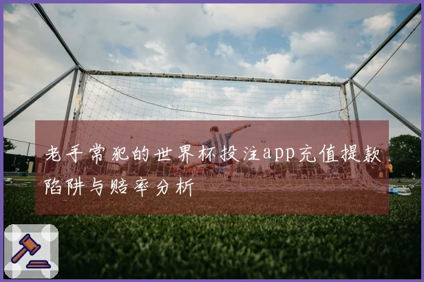 老手常犯的世界杯投注app充值提款陷阱与赔率分析
