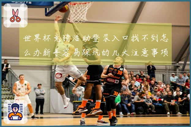 世界杯竞猜活动登录入口找不到怎么办新手容易踩坑的几大注意事项