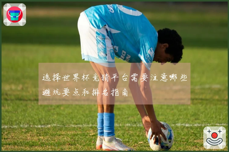 选择世界杯竞猜平台需要注意哪些避坑要点和排名指南