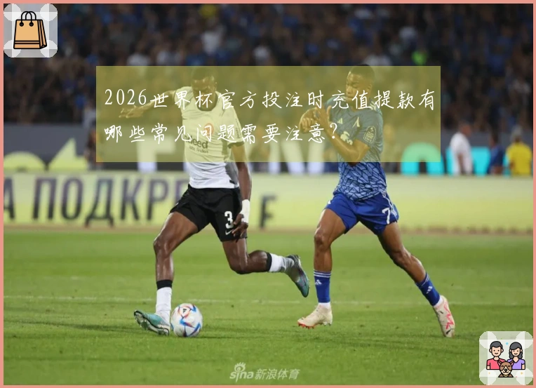 2026世界杯官方投注时充值提款有哪些常见问题需要注意？