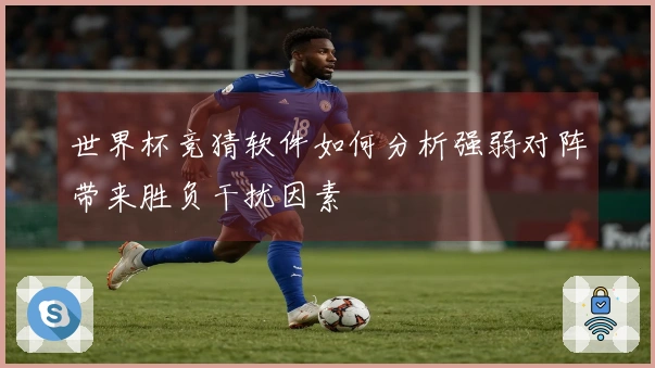世界杯竞猜软件如何分析强弱对阵带来胜负干扰因素