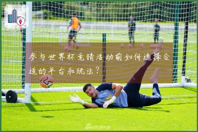 参与世界杯竞猜活动前如何选择合适的平台和玩法？