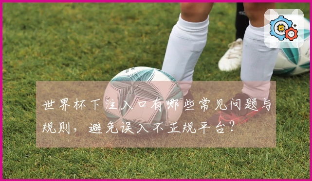 世界杯下注入口有哪些常见问题与规则，避免误入不正规平台？