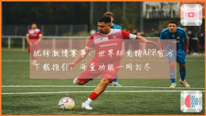 玩转激情赛事，世界杯竞猜APP官方下载指引，海量功能一网打尽