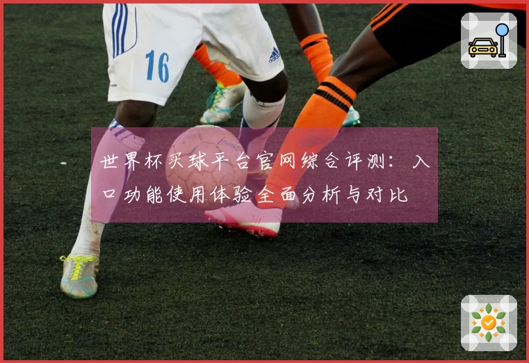 世界杯买球平台官网综合评测：入口功能使用体验全面分析与对比