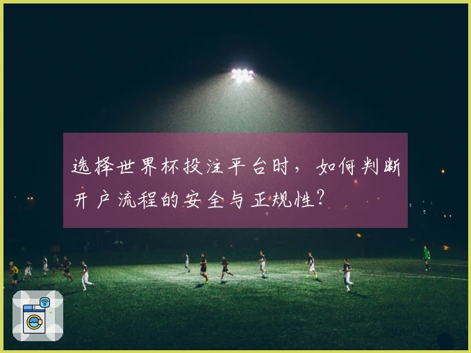 选择世界杯投注平台时，如何判断开户流程的安全与正规性？
