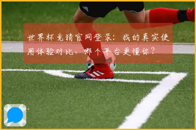 世界杯竞猜官网登录:我的真实使用体验对比,哪个平台更懂你?
