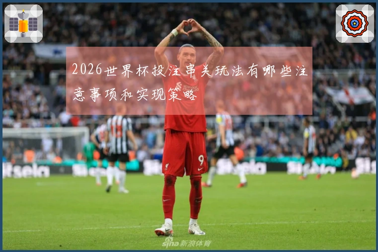 2026世界杯投注串关玩法有哪些注意事项和实现策略