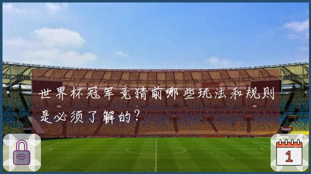世界杯冠军竞猜前哪些玩法和规则是必须了解的？