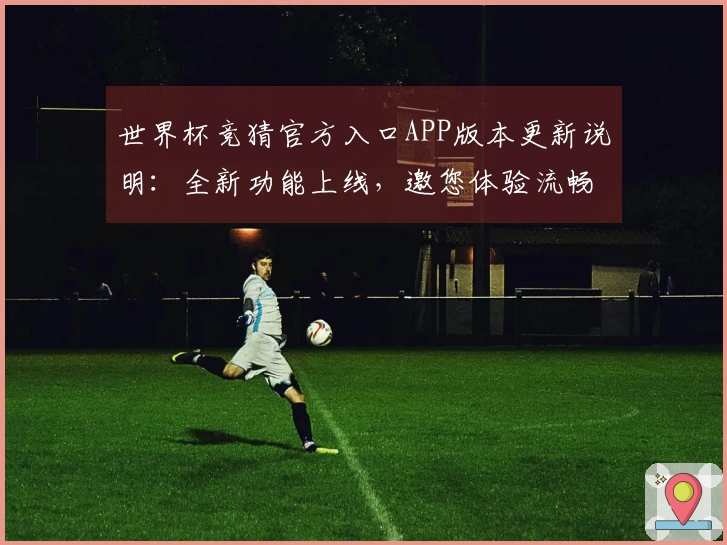世界杯竞猜官方入口APP版本更新说明：全新功能上线，邀您体验流畅观赛之旅