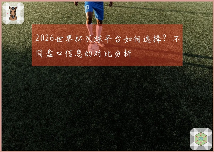 2026世界杯买球平台如何选择？不同盘口信息的对比分析