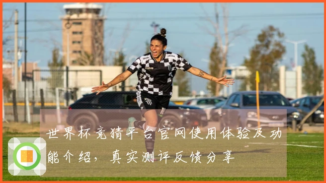 世界杯竞猜平台官网使用体验及功能介绍，真实测评反馈分享