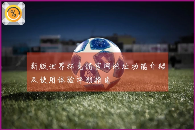 新版世界杯竞猜官网地址功能介绍及使用体验评测指南