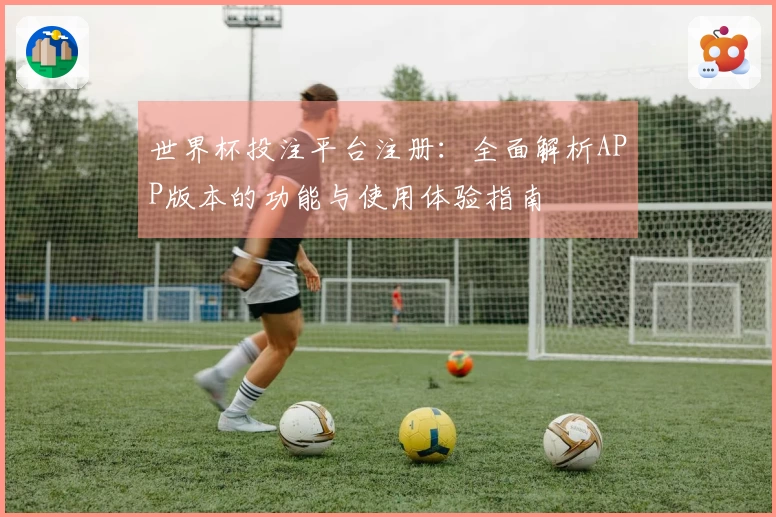 世界杯投注平台注册：全面解析APP版本的功能与使用体验指南