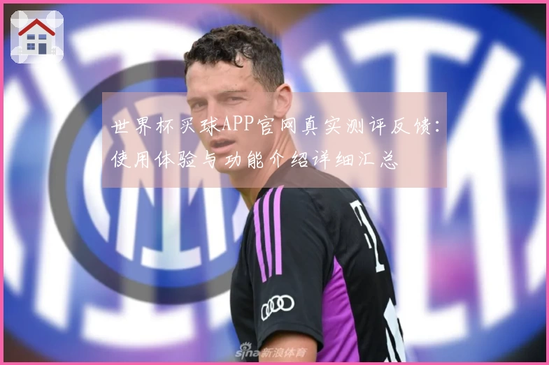 世界杯买球APP官网真实测评反馈:使用体验与功能介绍详细汇总