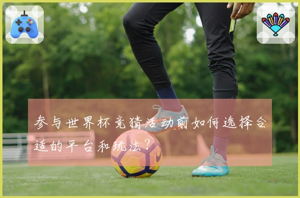 参与世界杯竞猜活动前如何选择合适的平台和玩法？