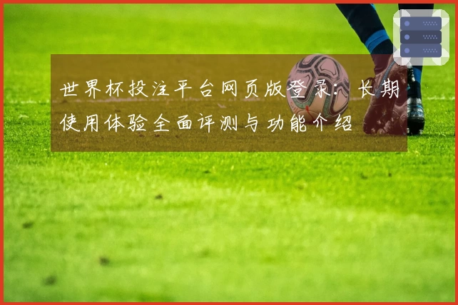 世界杯投注平台网页版登录：长期使用体验全面评测与功能介绍