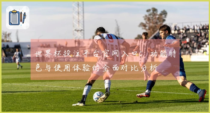 世界杯投注平台官网入口:功能特色与使用体验的全面对比分析