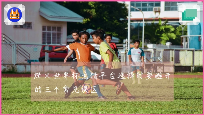 烽火世界杯竞猜平台选择时要避开的三个常见误区