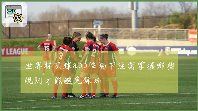 世界杯买球app临场下注需掌握哪些规则才能避免踩坑