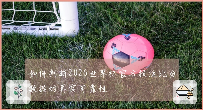 如何判断2026世界杯官方投注比分数据的真实可靠性