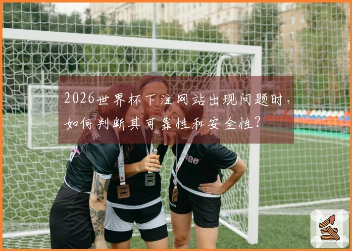 2026世界杯下注网站出现问题时，如何判断其可靠性和安全性？