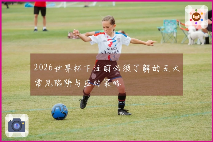2026世界杯下注前必须了解的五大常见陷阱与应对策略