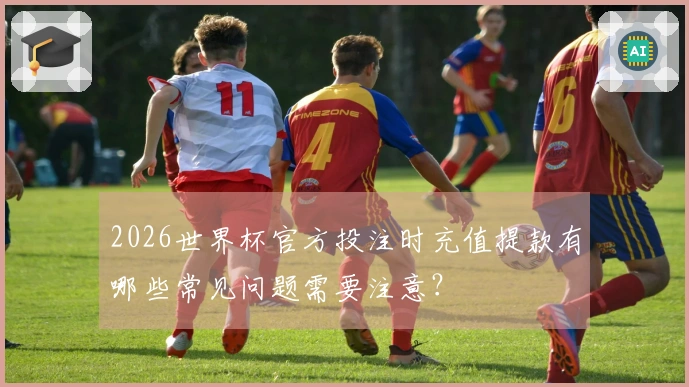 2026世界杯官方投注时充值提款有哪些常见问题需要注意？