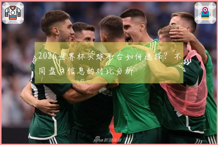 2026世界杯买球平台如何选择？不同盘口信息的对比分析