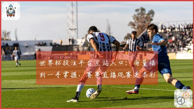 世界杯投注平台主站入口：海量福利一手掌握，赛事直播观赛更添彩