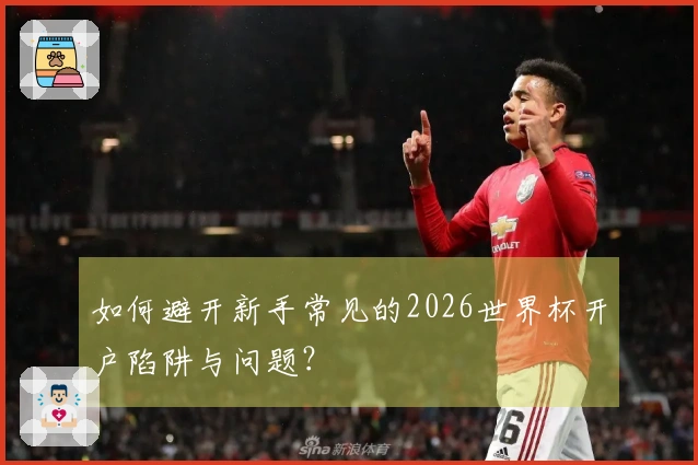 如何避开新手常见的2026世界杯开户陷阱与问题？