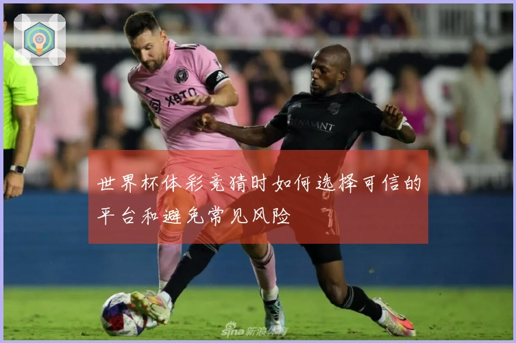 世界杯体彩竞猜时如何选择可信的平台和避免常见风险