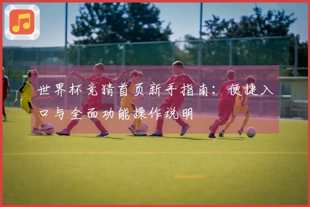 世界杯竞猜首页新手指南：便捷入口与全面功能操作说明