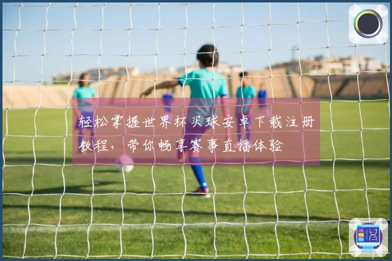 轻松掌握世界杯买球安卓下载注册教程，带你畅享赛事直播体验