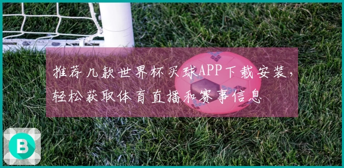 推荐几款世界杯买球APP下载安装，轻松获取体育直播和赛事信息