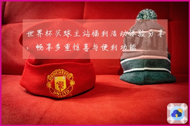 世界杯买球主站福利活动体验分享，畅享多重惊喜与便利功能