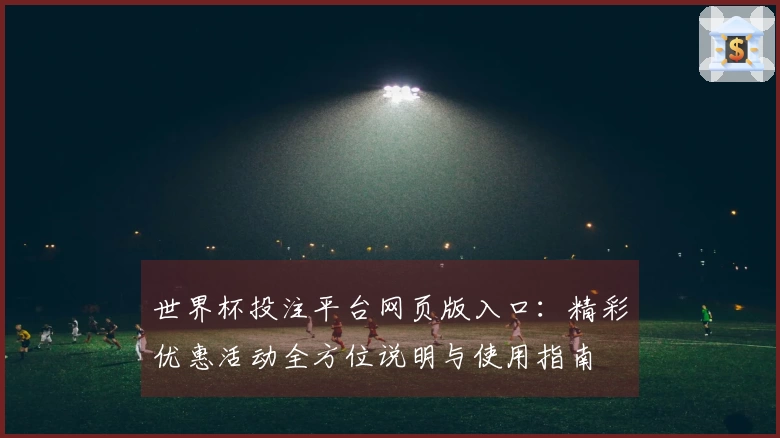 世界杯投注平台网页版入口：精彩优惠活动全方位说明与使用指南