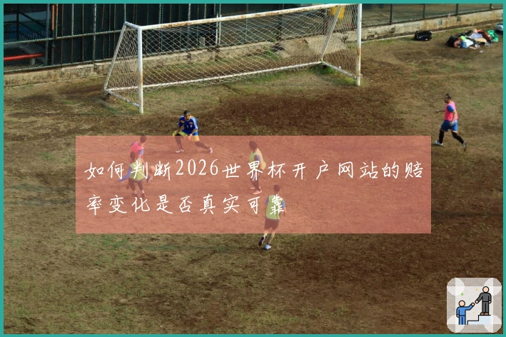 如何判断2026世界杯开户网站的赔率变化是否真实可靠