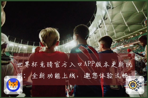 世界杯竞猜官方入口APP版本更新说明：全新功能上线，邀您体验流畅观赛之旅